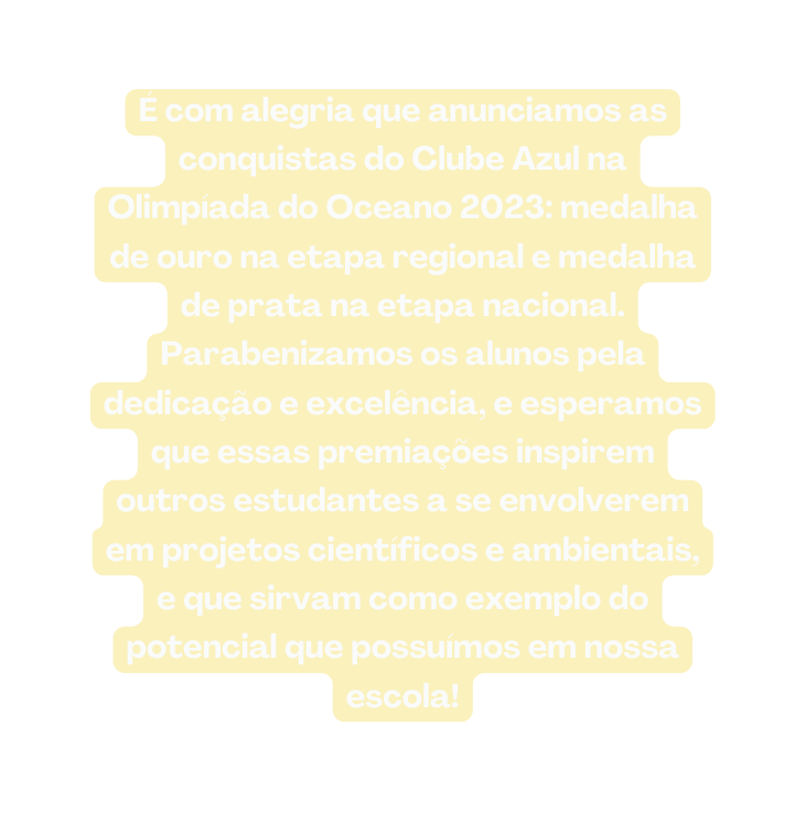 É com alegria que anunciamos as conquistas do Clube Azul na Olimpíada do Oceano 2023 medalha de ouro na etapa regional e medalha de prata na etapa nacional Parabenizamos os alunos pela dedicação e excelência e esperamos que essas premiações inspirem outros estudantes a se envolverem em projetos científicos e ambientais e que sirvam como exemplo do potencial que possuímos em nossa escola